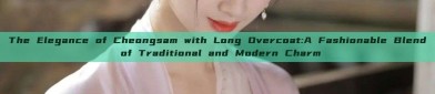 The Elegance of Cheongsam with Long Overcoat:A Fashionable Blend of Traditional and Modern Charm