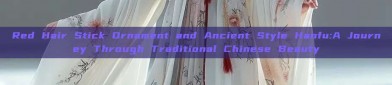 Red Hair Stick Ornament and Ancient Style Hanfu:A Journey Through Traditional Chinese Beauty
