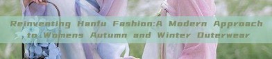 Reinventing Hanfu Fashion:A Modern Approach to Womens Autumn and Winter Outerwear