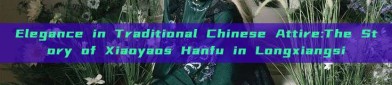 Elegance in Traditional Chinese Attire:The Story of Xiaoyaos Hanfu in Longxiangsi