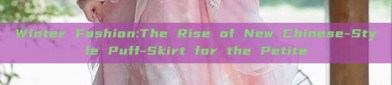 Winter Fashion:The Rise of New Chinese-Style Puff-Skirt for the Petite