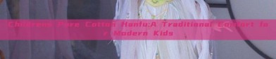 Childrens Pure Cotton Hanfu:A Traditional Comfort for Modern Kids