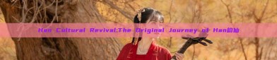 Han Cultural Revival:The Original Journey of Han韵仙