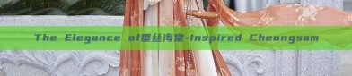 The Elegance of垂丝海棠-Inspired Cheongsam