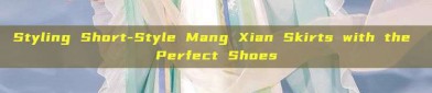 Styling Short-Style Mang Xian Skirts with the Perfect Shoes