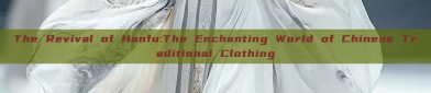 The Revival of Hanfu:The Enchanting World of Chinese Traditional Clothing