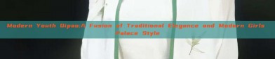 Modern Youth Qipao:A Fusion of Traditional Elegance and Modern Girls Palace Style