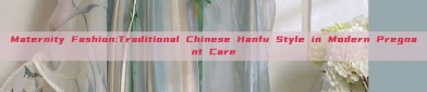 Maternity Fashion:Traditional Chinese Hanfu Style in Modern Pregnant Care