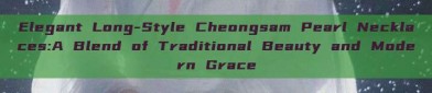 Elegant Long-Style Cheongsam Pearl Necklaces:A Blend of Traditional Beauty and Modern Grace