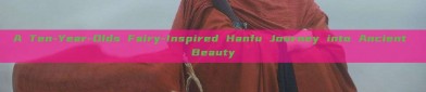 A Ten-Year-Olds Fairy-Inspired Hanfu Journey into Ancient Beauty
