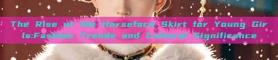 The Rise of the Horseface Skirt for Young Girls:Fashion Trends and Cultural Significance
