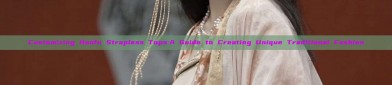 Customizing Hanfu Strapless Tops:A Guide to Creating Unique Traditional Fashion