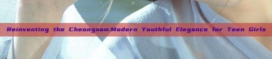 Reinventing the Cheongsam:Modern Youthful Elegance for Teen Girls