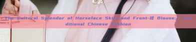 The Cultural Splendor of Horseface Skirt and Front-襟 Blouse:A Traditional Chinese Fashion