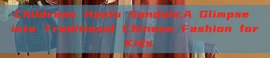 Childrens Hanfu Sandals:A Glimpse into Traditional Chinese Fashion for Kids