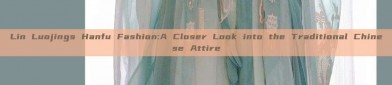 Lin Luojings Hanfu Fashion:A Closer Look into the Traditional Chinese Attire