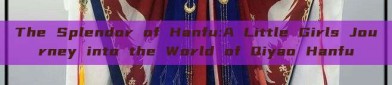 The Splendor of Hanfu:A Little Girls Journey into the World of Qiyao Hanfu