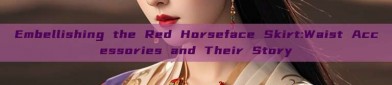 Embellishing the Red Horseface Skirt:Waist Accessories and Their Story