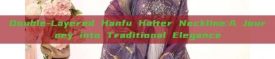 Double-Layered Hanfu Halter Neckline:A Journey into Traditional Elegance
