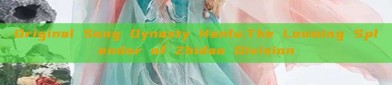 Original Song Dynasty Hanfu:The Looming Splendor of Zhidao Division