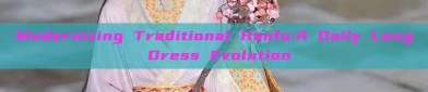 Modernizing Traditional Hanfu:A Daily Long Dress Evolution