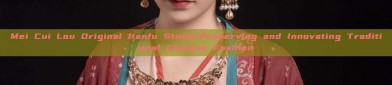 Mei Cui Lou Original Hanfu Studio:Preserving and Innovating Traditional Chinese Fashion