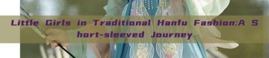 Little Girls in Traditional Hanfu Fashion:A Short-sleeved Journey