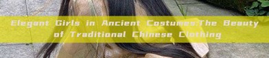 Elegant Girls in Ancient Costumes:The Beauty of Traditional Chinese Clothing