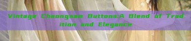 Vintage Cheongsam Buttons:A Blend of Tradition and Elegance
