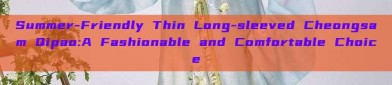 Summer-Friendly Thin Long-sleeved Cheongsam Qipao:A Fashionable and Comfortable Choice