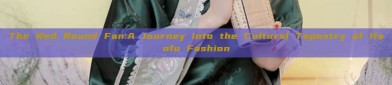 The Red Round Fan:A Journey into the Cultural Tapestry of Hanfu Fashion