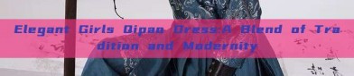 Elegant Girls Qipao Dress:A Blend of Tradition and Modernity