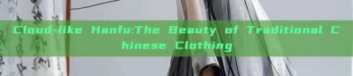 Cloud-like Hanfu:The Beauty of Traditional Chinese Clothing