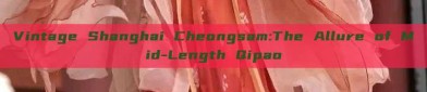 Vintage Shanghai Cheongsam:The Allure of Mid-Length Qipao