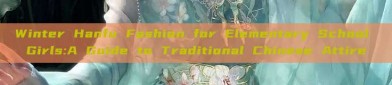 Winter Hanfu Fashion for Elementary School Girls:A Guide to Traditional Chinese Attire