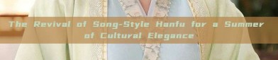 The Revival of Song-Style Hanfu for a Summer of Cultural Elegance