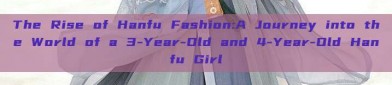 The Rise of Hanfu Fashion:A Journey into the World of a 3-Year-Old and 4-Year-Old Hanfu Girl