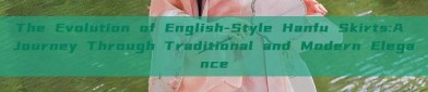 The Evolution of English-Style Hanfu Skirts:A Journey Through Traditional and Modern Elegance
