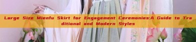 Large Size Mienfu Skirt for Engagement Ceremonies:A Guide to Traditional and Modern Styles
