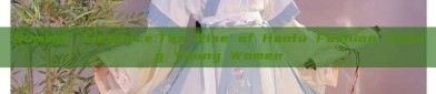 Summer Elegance:The Rise of Hanfu Fashion among Young Women