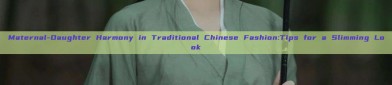 Maternal-Daughter Harmony in Traditional Chinese Fashion:Tips for a Slimming Look
