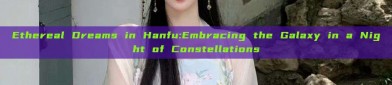Ethereal Dreams in Hanfu:Embracing the Galaxy in a Night of Constellations