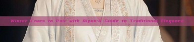 Winter Coats to Pair with Qipao:A Guide to Traditional Elegance