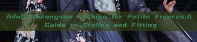 Adult Cheongsam Fashion for Petite Figures:A Guide to Styling and Fitting