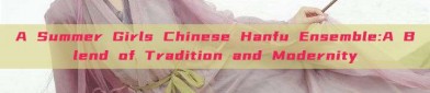 A Summer Girls Chinese Hanfu Ensemble:A Blend of Tradition and Modernity