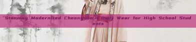 Stunning Modernized Cheongsam:A Daily Wear for High School Students