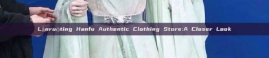 Lánruòting Hanfu Authentic Clothing Store:A Closer Look