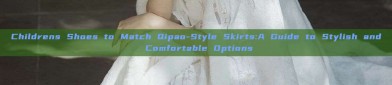 Childrens Shoes to Match Qipao-Style Skirts:A Guide to Stylish and Comfortable Options