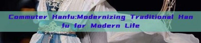 Commuter Hanfu:Modernizing Traditional Hanfu for Modern Life