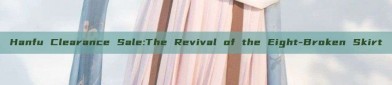 Hanfu Clearance Sale:The Revival of the Eight-Broken Skirt
